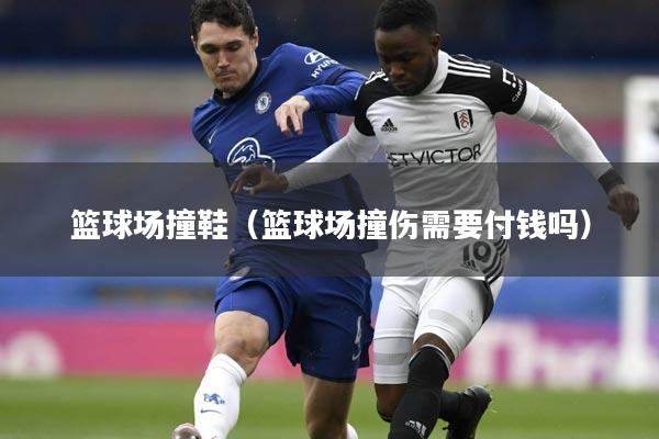 篮球场撞鞋（篮球场撞伤需要付钱吗）