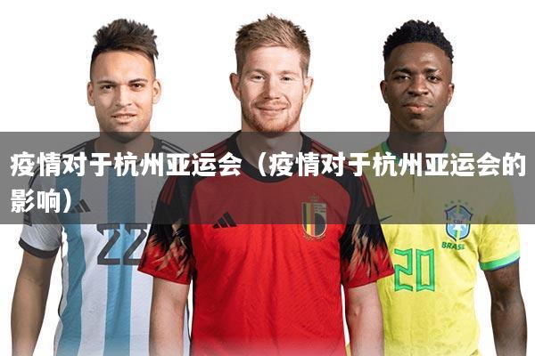 疫情对于杭州亚运会（疫情对于杭州亚运会的影响）