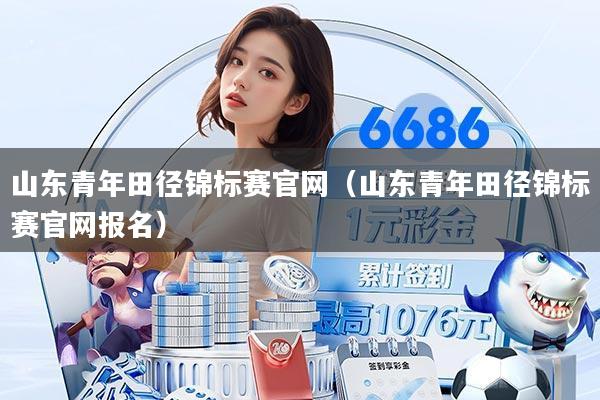 山东青年田径锦标赛官网（山东青年田径锦标赛官网报名）