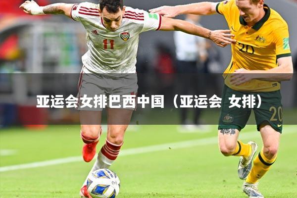 亚运会女排巴西中国（亚运会 女排）