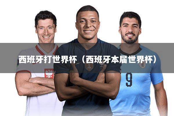西班牙打世界杯（西班牙本届世界杯）