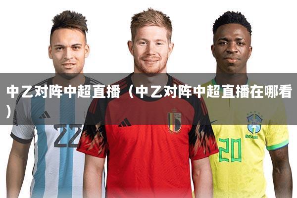 中乙对阵中超直播（中乙对阵中超直播在哪看）