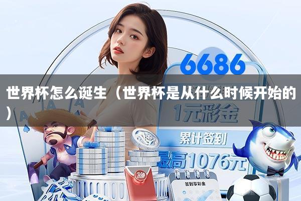 世界杯怎么诞生（世界杯是从什么时候开始的）