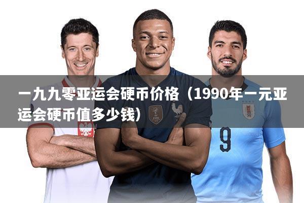 一九九零亚运会硬币价格（1990年一元亚运会硬币值多少钱）