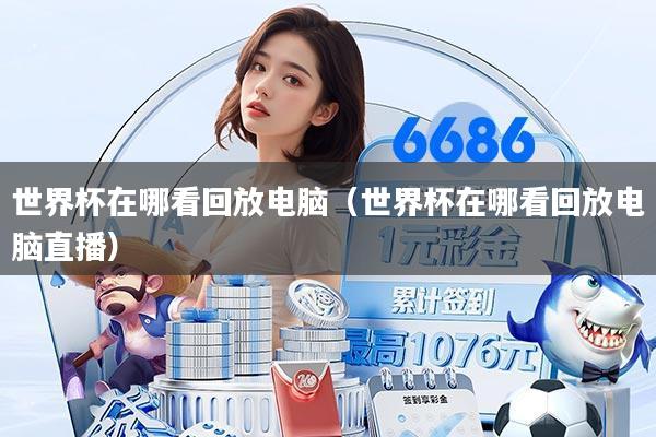 世界杯在哪看回放电脑（世界杯在哪看回放电脑直播）