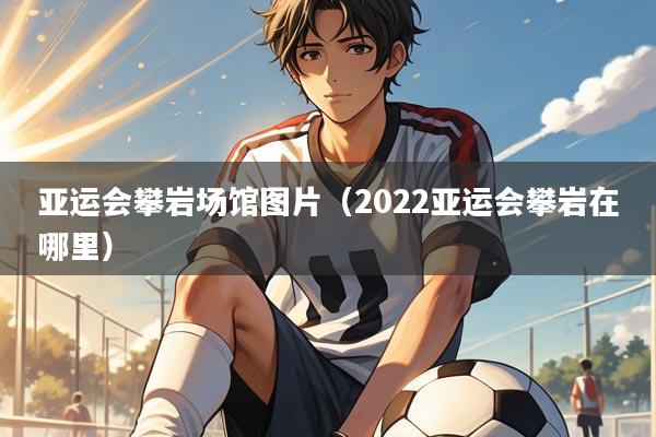 亚运会攀岩场馆图片（2022亚运会攀岩在哪里）