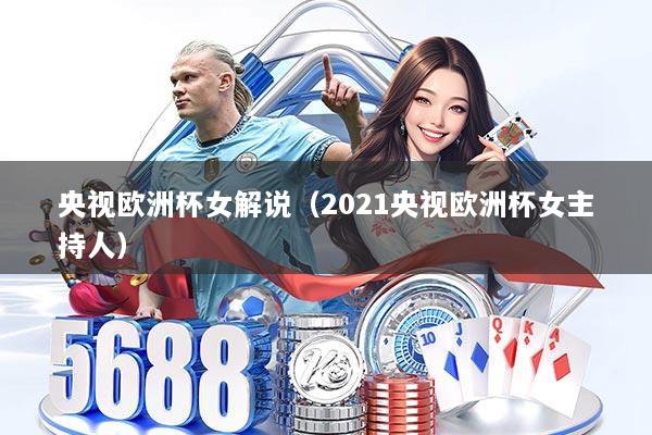 央视欧洲杯女解说（2021央视欧洲杯女主持人）