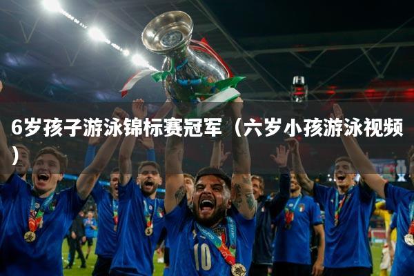 6岁孩子游泳锦标赛冠军（六岁小孩游泳视频）