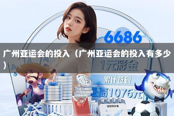 广州亚运会的投入（广州亚运会的投入有多少）