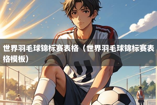 世界羽毛球锦标赛表格（世界羽毛球锦标赛表格模板）