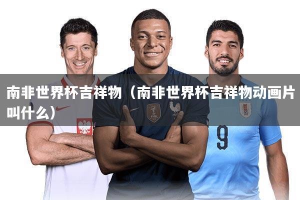 南非世界杯吉祥物（南非世界杯吉祥物动画片叫什么）