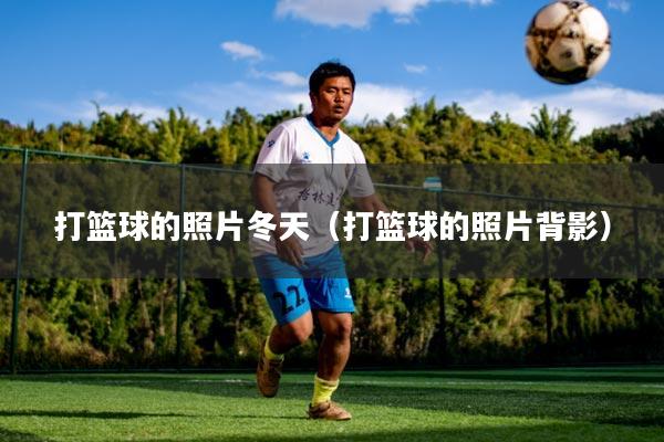 打篮球的照片冬天（打篮球的照片背影）