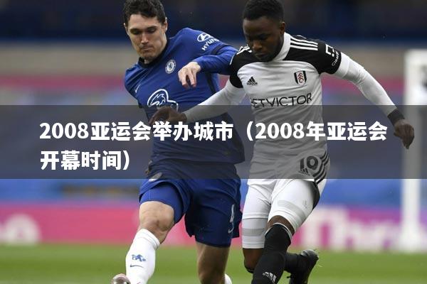 2008亚运会举办城市（2008年亚运会开幕时间）
