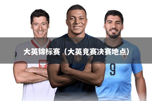 大英锦标赛（大英竞赛决赛地点）