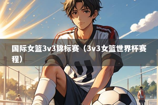 国际女篮3v3锦标赛（3v3女篮世界杯赛程）