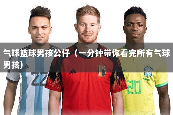 气球篮球男孩公仔（一分钟带你看完所有气球男孩）