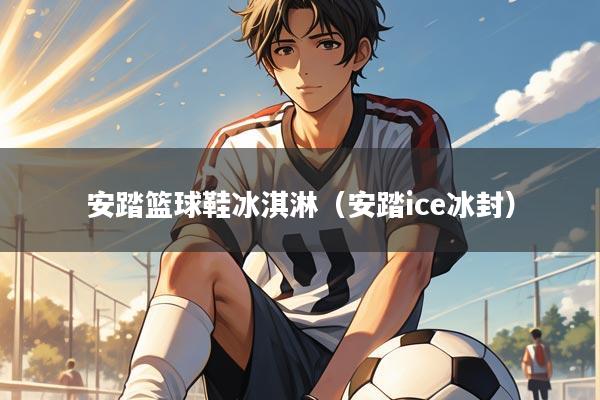 安踏篮球鞋冰淇淋（安踏ice冰封）