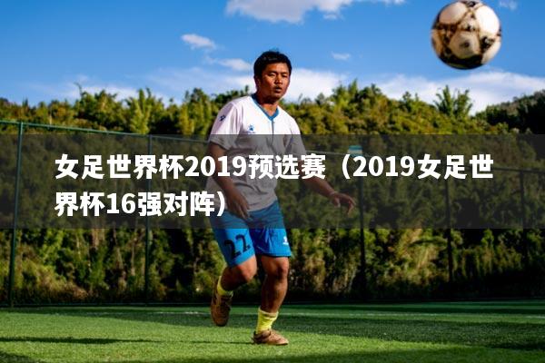 女足世界杯2019预选赛（2019女足世界杯16强对阵）