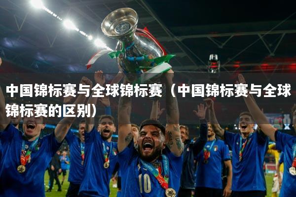 中国锦标赛与全球锦标赛（中国锦标赛与全球锦标赛的区别）