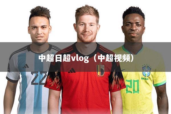 中超日超vlog（中超视频）