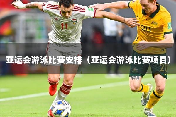 亚运会游泳比赛安排(亚运会游泳比赛项目)