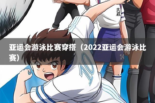 亚运会游泳比赛穿搭（2022亚运会游泳比赛）