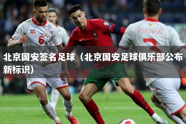 北京国安签名足球（北京国安足球俱乐部公布新标识）