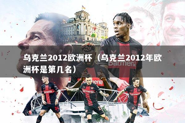 乌克兰2012欧洲杯（乌克兰2012年欧洲杯是第几名）