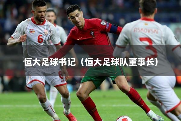 恒大足球书记（恒大足球队董事长）