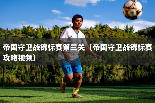 帝国守卫战锦标赛第三关（帝国守卫战锦标赛攻略视频）