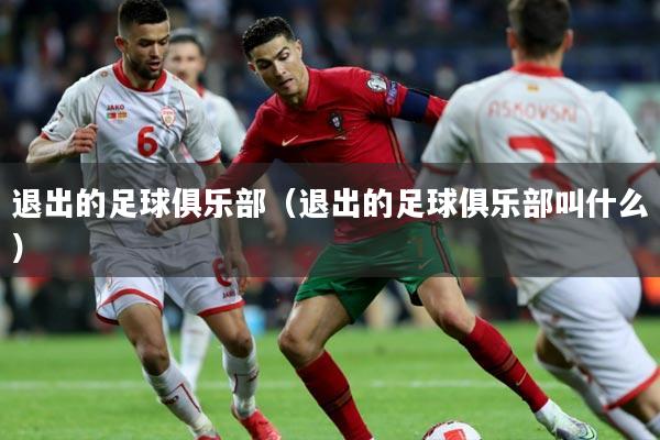 退出的足球俱乐部（退出的足球俱乐部叫什么）