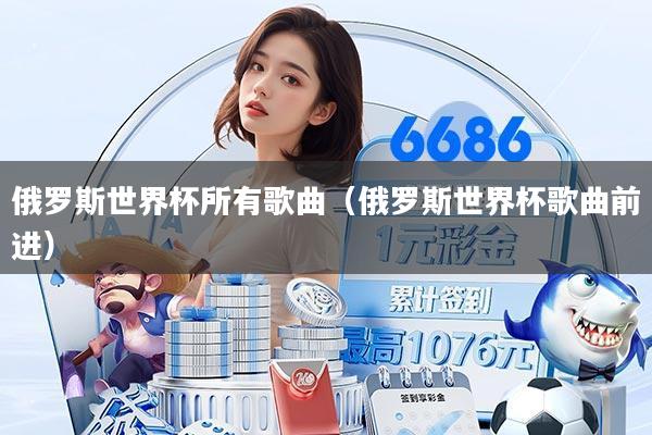 俄罗斯世界杯所有歌曲（俄罗斯世界杯歌曲前进）