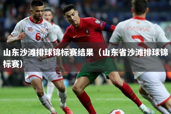 山东沙滩排球锦标赛结果（山东省沙滩排球锦标赛）