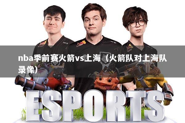 nba季前赛火箭vs上海(火箭队对上海队录像)