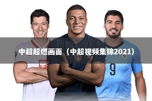 中超超燃画面（中超视频集锦2021）