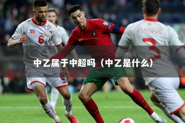 中乙属于中超吗(中乙是什么)