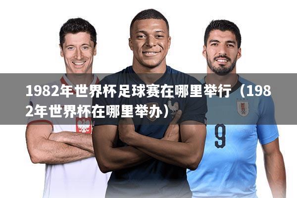 1982年世界杯足球赛在哪里举行(1982年世界杯在哪里举办)