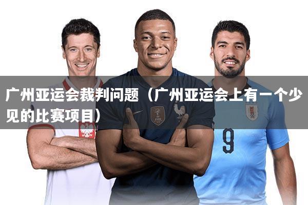 广州亚运会裁判问题(广州亚运会上有一个少见的比赛项目)
