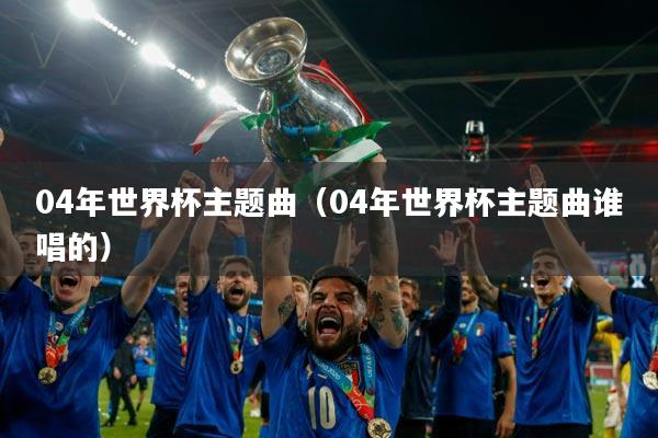 04年世界杯主题曲(04年世界杯主题曲谁唱的)