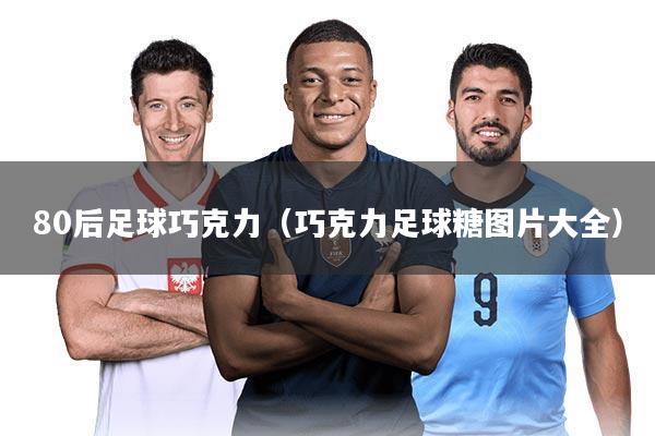 80后足球巧克力(巧克力足球糖图片大全)