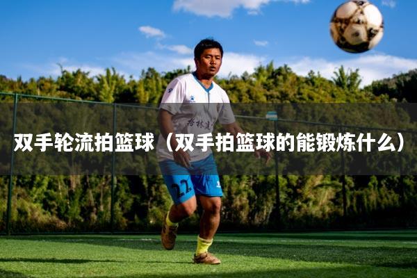 双手轮流拍篮球(双手拍篮球的能锻炼什么)