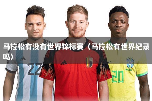 马拉松有没有世界锦标赛(马拉松有世界纪录吗)