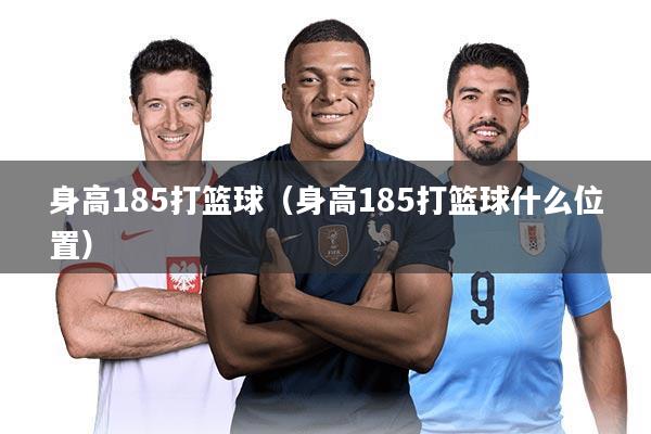 身高185打篮球(身高185打篮球什么位置)
