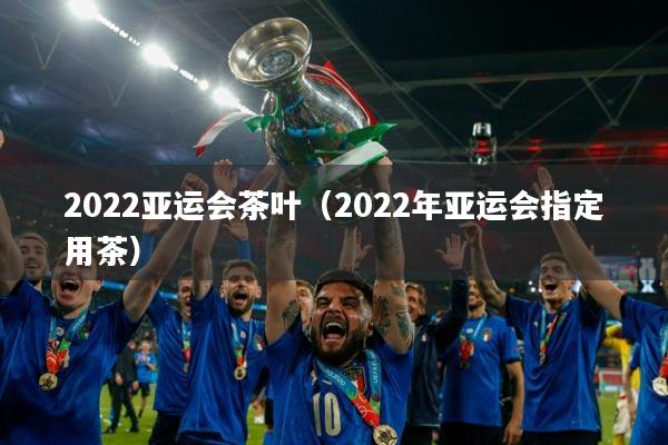 2022亚运会茶叶（2022年亚运会指定用茶）