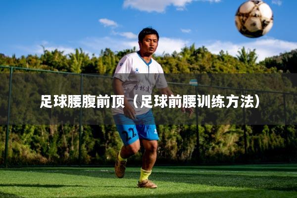 足球腰腹前顶(足球前腰训练方法)