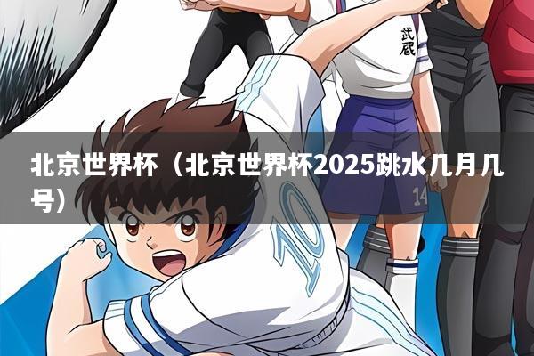 北京世界杯(北京世界杯2025跳水几月几号)
