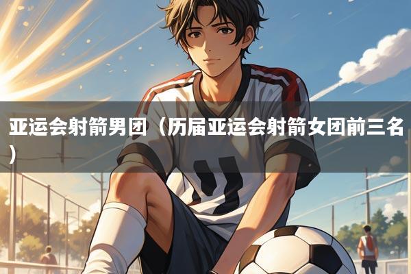 亚运会射箭男团（历届亚运会射箭女团前三名）