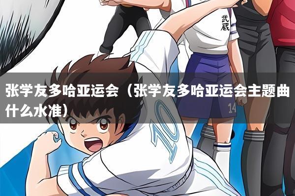 张学友多哈亚运会（张学友多哈亚运会主题曲什么水准）