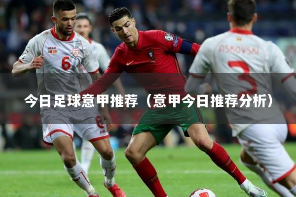 今日足球意甲推荐（意甲今日推荐分析）
