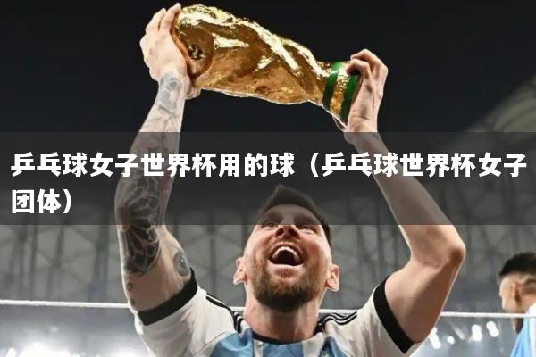 乒乓球女子世界杯用的球（乒乓球世界杯女子团体）